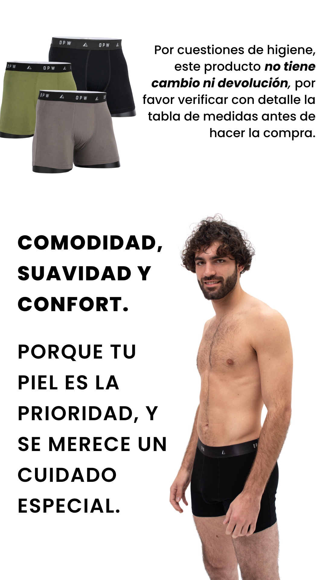Por cuestiones de higiene, este producto no tiene cambio ni devolución, por favor verificar con detalle la tabla de medidas antes de hacer la compra. COMODIDAD, SUAVIDAD Y CONFORT.  PORQUE TU PIEL ES LA PRIORIDAD, Y SE MERECE UN CUIDADO ESPECIAL.